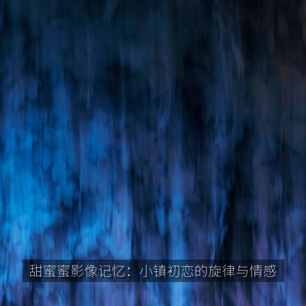 甜蜜蜜影像记忆：小镇初恋的旋律与情感